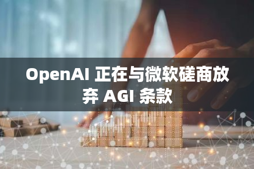 OpenAI 正在与微软磋商放弃 AGI 条款