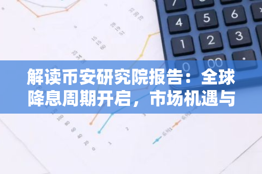 解读币安研究院报告：全球降息周期开启，市场机遇与挑战并存