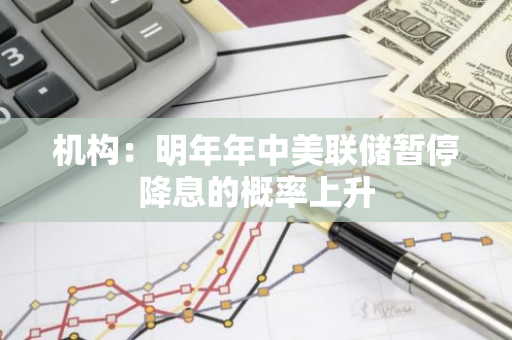 机构：明年年中美联储暂停降息的概率上升