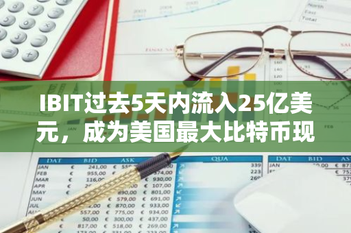 IBIT过去5天内流入25亿美元，成为美国最大比特币现货ETF