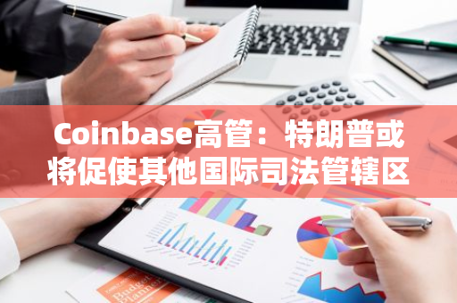 Coinbase高管：特朗普或将促使其他国际司法管辖区重新审视加密货币监管框架