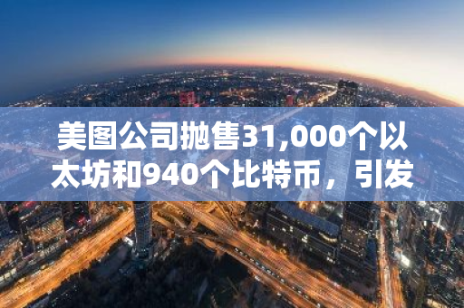美图公司抛售31,000个以太坊和940个比特币，引发市场关注