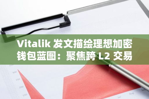 Vitalik 发文描绘理想加密钱包蓝图：聚焦跨 L2 交易与隐私保护