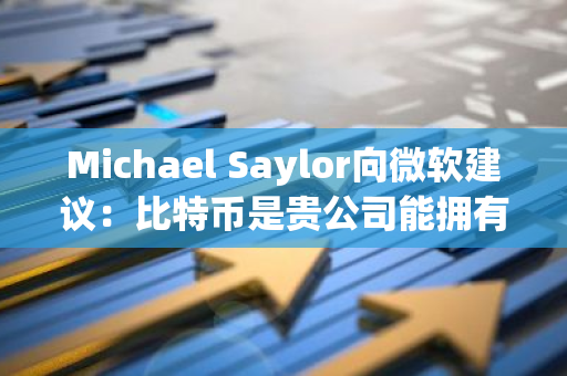 Michael Saylor向微软建议：比特币是贵公司能拥有的最佳资产