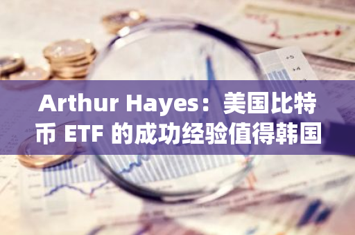 Arthur Hayes：美国比特币 ETF 的成功经验值得韩国借鉴，建议韩国加密投资者与政府积极对话