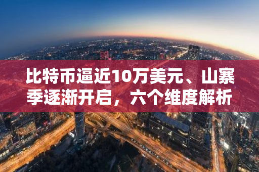 比特币逼近10万美元、山寨季逐渐开启，六个维度解析我们在牛市的什么阶段？