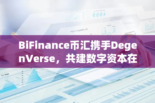 BiFinance币汇携手DegenVerse，共建数字资本在Web3游戏中的生态应用
