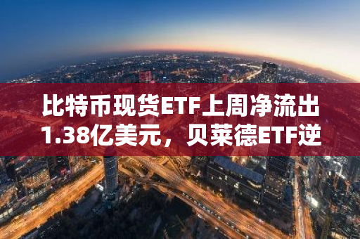 比特币现货ETF上周净流出1.38亿美元，贝莱德ETF逆势净流入4.05亿美元