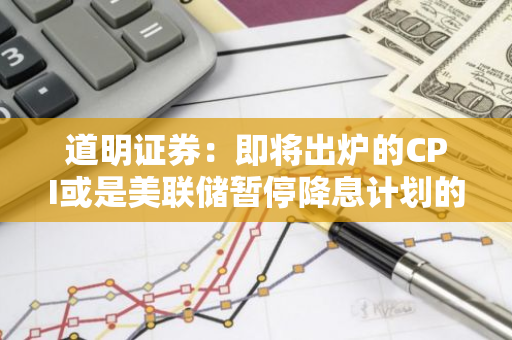 道明证券：即将出炉的CPI或是美联储暂停降息计划的更高门槛