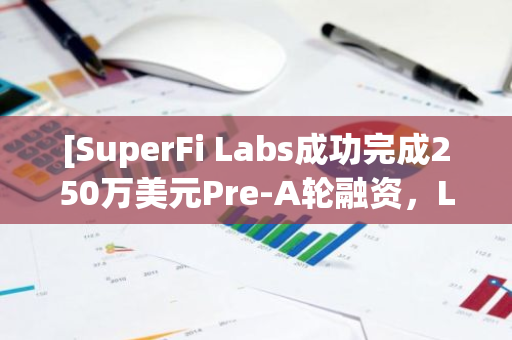 [SuperFi Labs成功完成250万美元Pre-A轮融资，Linklogis作为领投方]
