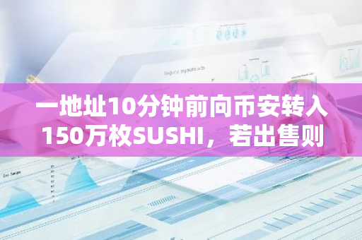 一地址10分钟前向币安转入150万枚SUSHI，若出售则获利117万美元