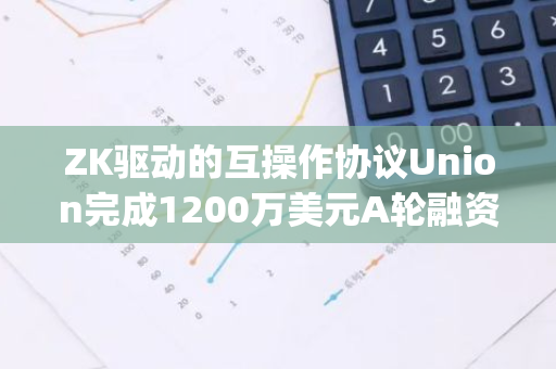 ZK驱动的互操作协议Union完成1200万美元A轮融资，Longhash Ventures等领投