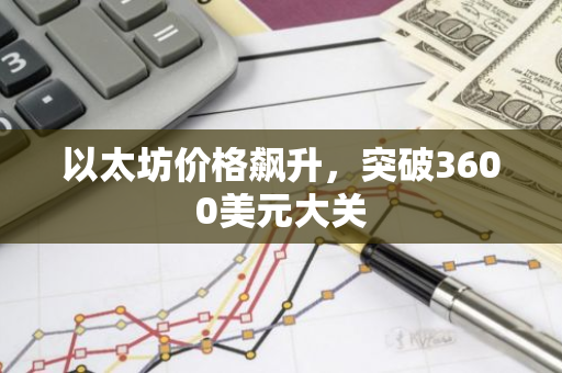 以太坊价格飙升，突破3600美元大关