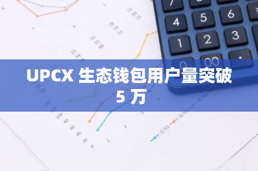 UPCX 生态钱包用户量突破 5 万