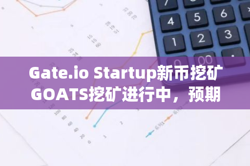 Gate.io Startup新币挖矿GOATS挖矿进行中，预期年化收益高达496.6%