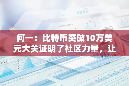 何一：比特币突破10万美元大关证明了社区力量，让我们继续建设、HODL