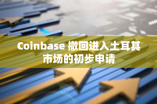 Coinbase 撤回进入土耳其市场的初步申请
