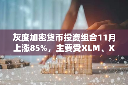 灰度加密货币投资组合11月上涨85%，主要受XLM、XRP等代币推动
