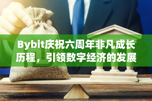 Bybit庆祝六周年非凡成长历程，引领数字经济的发展方向