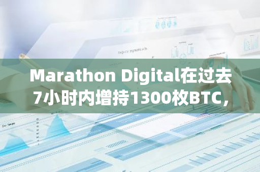 Marathon Digital在过去7小时内增持1300枚BTC，价值约1.3亿美元