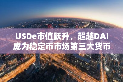 USDe市值跃升，超越DAI成为稳定币市场第三大货币