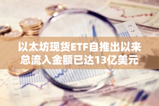 以太坊现货ETF自推出以来总流入金额已达13亿美元
