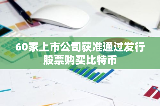 60家上市公司获准通过发行股票购买比特币