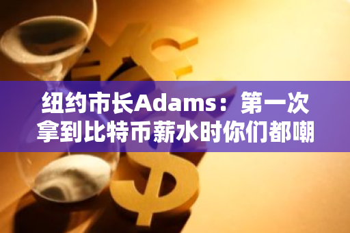 纽约市长Adams：第一次拿到比特币薪水时你们都嘲笑我，现在谁在笑？