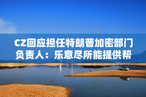CZ回应担任特朗普加密部门负责人：乐意尽所能提供帮助
