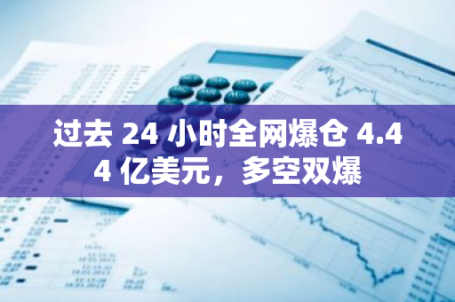 过去 24 小时全网爆仓 4.44 亿美元，多空双爆
