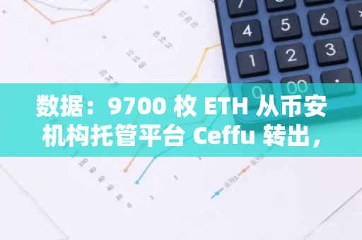 数据：9700 枚 ETH 从币安机构托管平台 Ceffu 转出，价值逾 3860 万美元