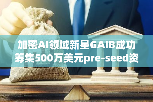 加密AI领域新星GAIB成功筹集500万美元pre-seed资金，加速技术创新发展