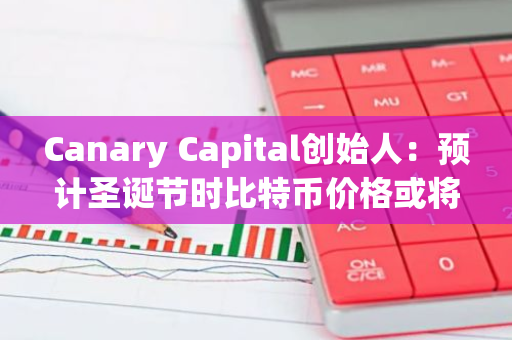 Canary Capital创始人：预计圣诞节时比特币价格或将达到12万美元