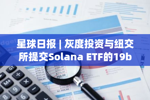 星球日报 | 灰度投资与纽交所提交Solana ETF的19b-4文件；美国现货比特币ETF比特币持仓量接近中本聪持仓（12月4日）