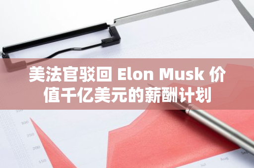 美法官驳回 Elon Musk 价值千亿美元的薪酬计划