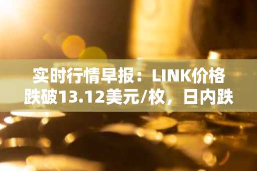 实时行情早报：LINK价格跌破13.12美元/枚，日内跌-2.09%
