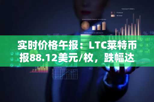 实时价格午报：LTC莱特币报88.12美元/枚，跌幅达-3.01%