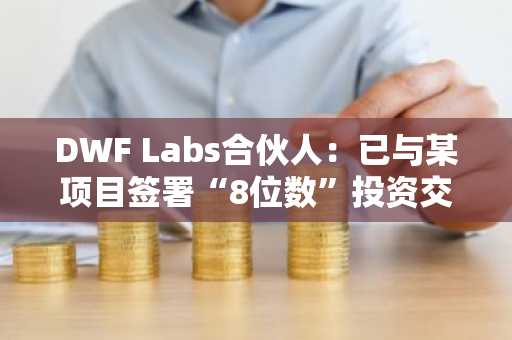 DWF Labs合伙人：已与某项目签署“8位数”投资交易