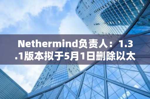 Nethermind负责人：1.3.1版本拟于5月1日删除以太坊合并前的历史记录