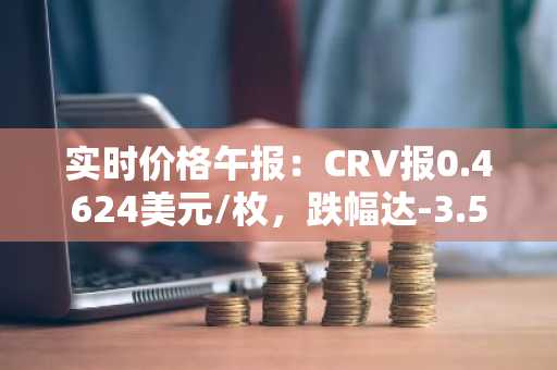 实时价格午报：CRV报0.4624美元/枚，跌幅达-3.53%