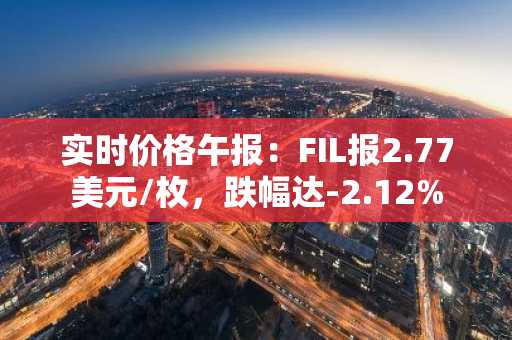 实时价格午报：FIL报2.77美元/枚，跌幅达-2.12%