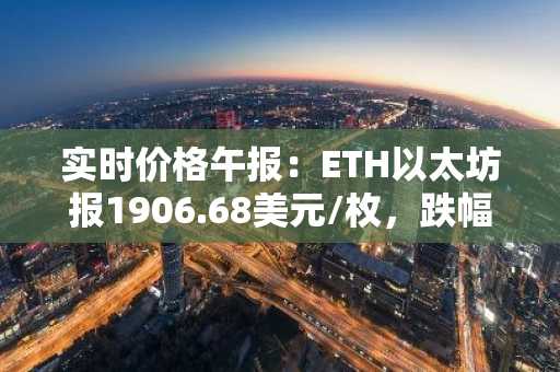 实时价格午报：ETH以太坊报1906.68美元/枚，跌幅达-1.00%