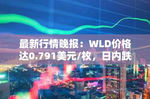 最新行情晚报：WLD价格达0.791美元/枚，日内跌幅-3.65%