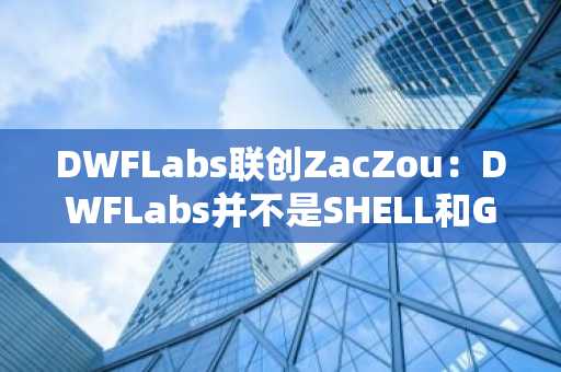 DWFLabs联创ZacZou：DWFLabs并不是SHELL和GPS的做市商