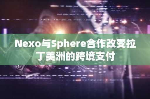 Nexo与Sphere合作改变拉丁美洲的跨境支付