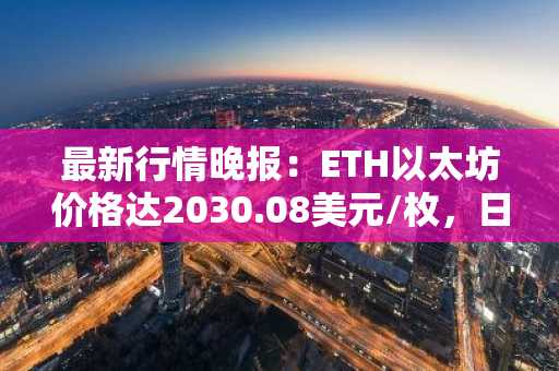 最新行情晚报：ETH以太坊价格达2030.08美元/枚，日内跌幅-1.02%