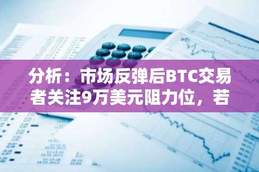分析：市场反弹后BTC交易者关注9万美元阻力位，若突破或将重回高点