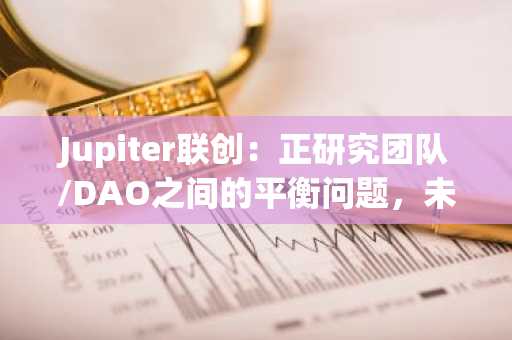 Jupiter联创：正研究团队/DAO之间的平衡问题，未来数周内将进行深入讨论