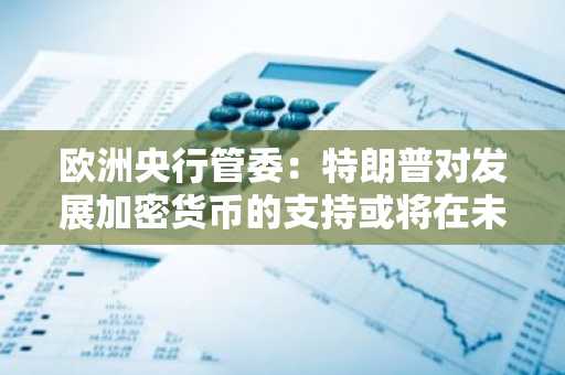 欧洲央行管委：特朗普对发展加密货币的支持或将在未来引发动荡
