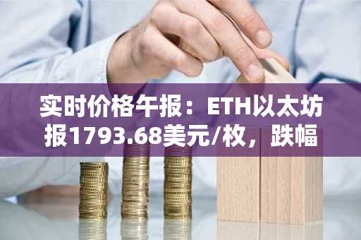 实时价格午报：ETH以太坊报1793.68美元/枚，跌幅达-1.01%